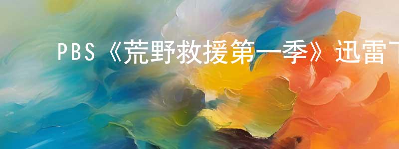 岑志辉的动漫综艺大全,PBS《荒野救援第一季》迅雷下载/在线观看/百度云-选秀/综艺-美剧天堂